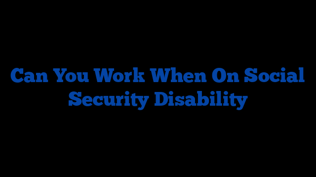 Can You Work When On Social Security Disability