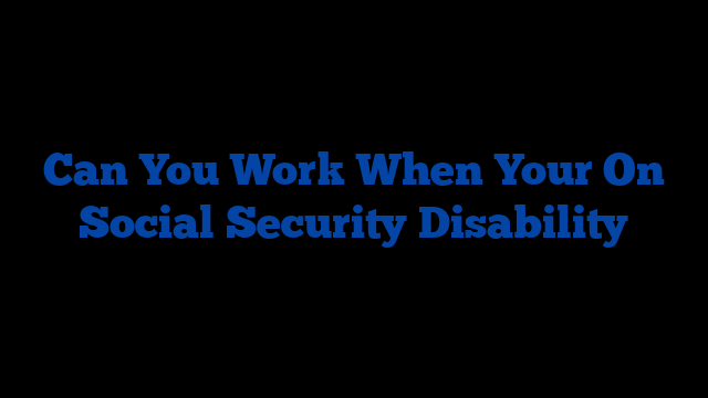 can-you-work-when-your-on-social-security-disability