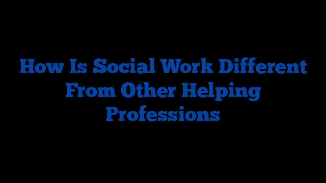 How Is Social Work Different From Other Helping Professions