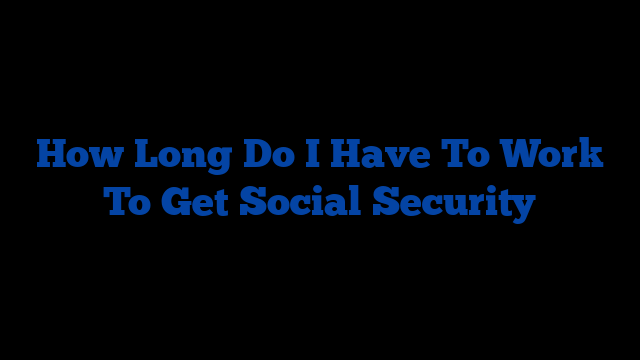 How Long Do I Have To Work To Get Social Security