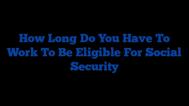 How Long Do You Have To Work To Be Eligible For Social Security