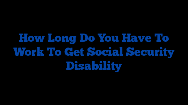 How Long Do You Have To Work To Get Social Security Disability