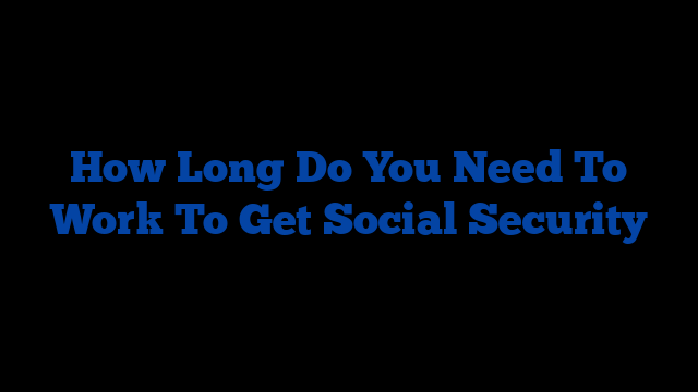 How Long Do You Need To Work To Get Social Security