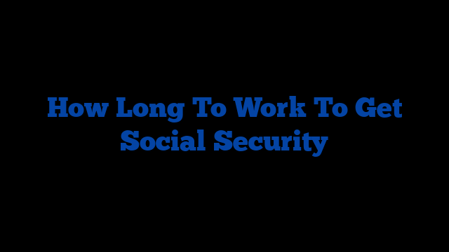 How Long To Work To Get Social Security