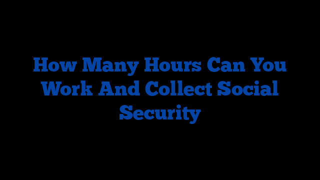 How Many Hours Can You Work And Collect Social Security