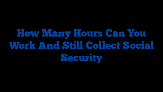 How Many Hours Can You Work And Still Collect Social Security