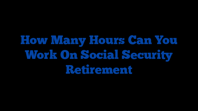 How Many Hours Can You Work On Social Security Retirement