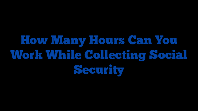 How Many Hours Can You Work While Collecting Social Security