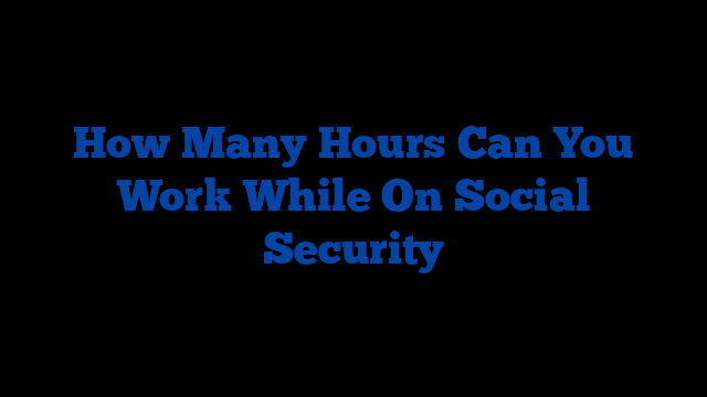 How Many Hours Can You Work While On Social Security