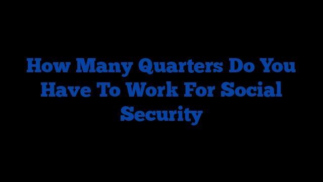 How Many Quarters Do You Have To Work For Social Security