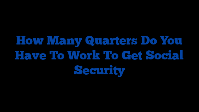 How Many Quarters Do You Have To Work To Get Social Security