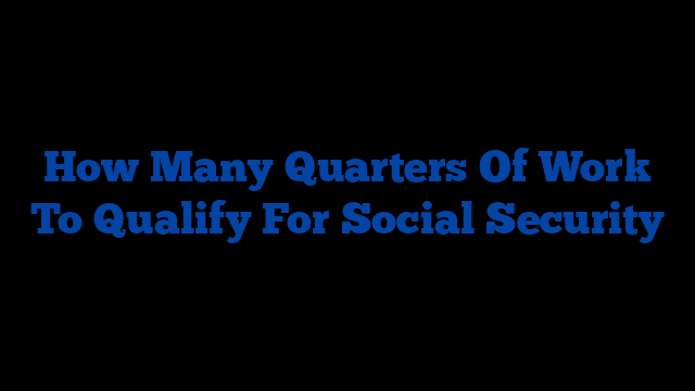 How Many Quarters Of Work To Qualify For Social Security