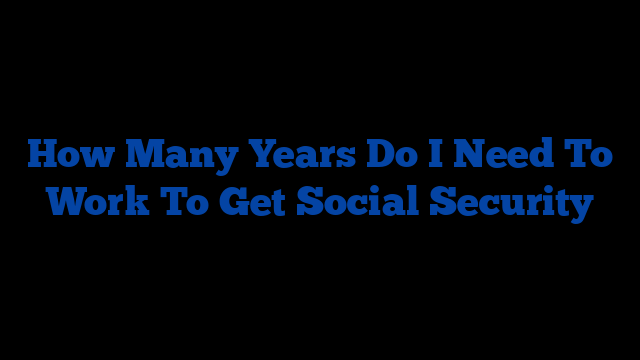 How Many Years Do I Need To Work To Get Social Security