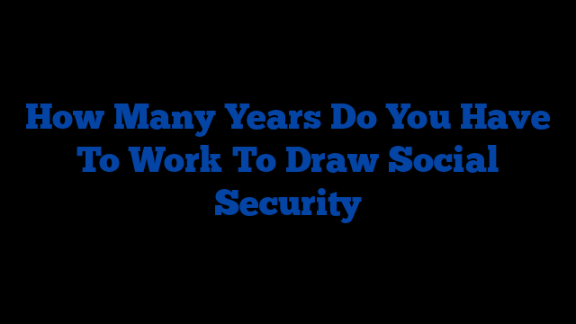 How Many Years Do You Have To Work To Draw Social Security