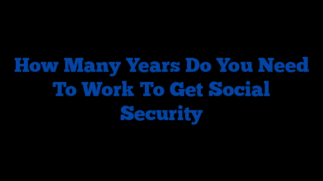 How Many Years Do You Need To Work To Get Social Security