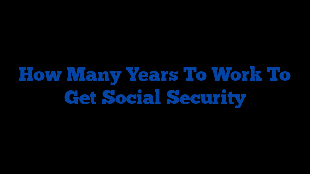 How Many Years To Work To Get Social Security