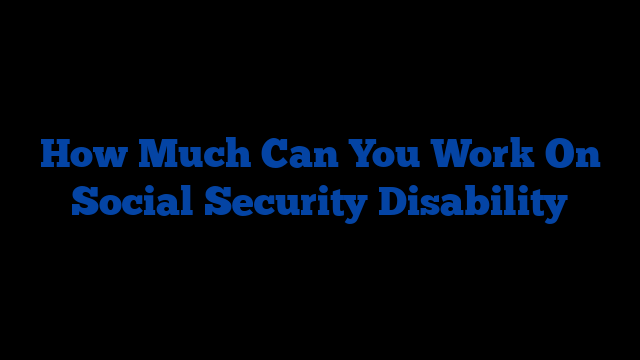 How Much Can You Work On Social Security Disability