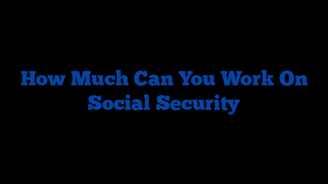 How Much Can You Work On Social Security