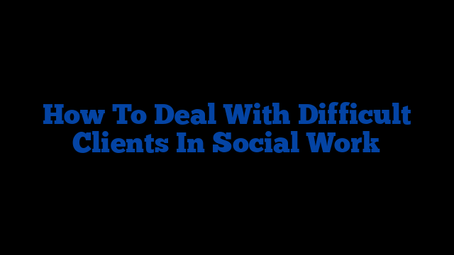 how-to-deal-with-difficult-clients-in-social-work