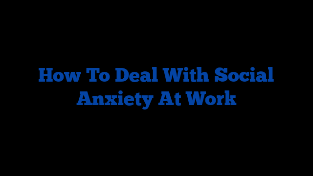 How To Deal With Social Anxiety At Work