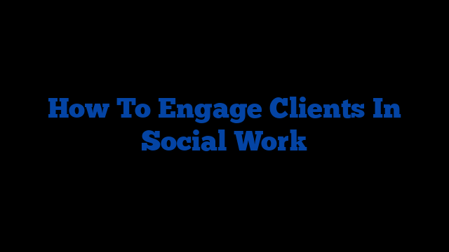 How To Engage Clients In Social Work