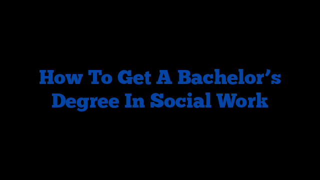 How To Get A Bachelor’s Degree In Social Work