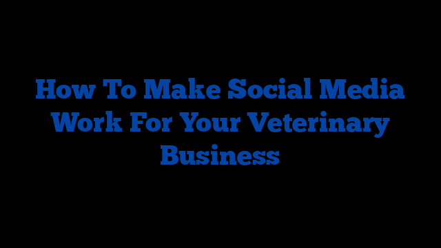 How To Make Social Media Work For Your Veterinary Business