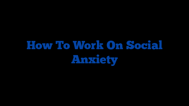 How To Work On Social Anxiety