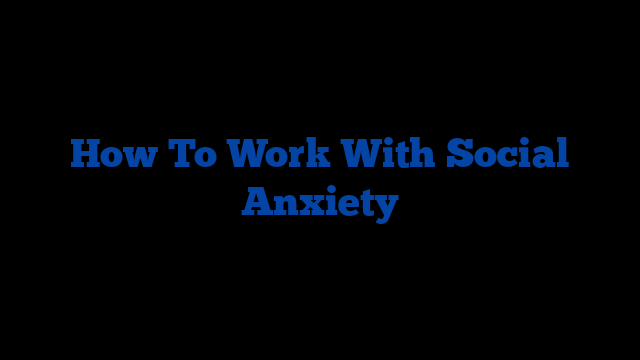 How To Work With Social Anxiety