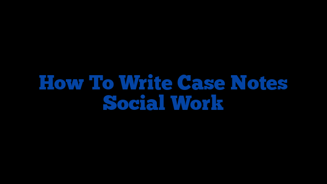 How To Write Case Notes Social Work