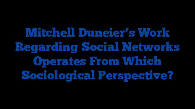 Mitchell Duneier’s Work Regarding Social Networks Operates From Which Sociological Perspective?