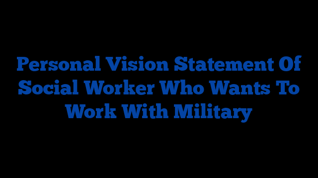 Personal Vision Statement Of Social Worker Who Wants To Work With Military