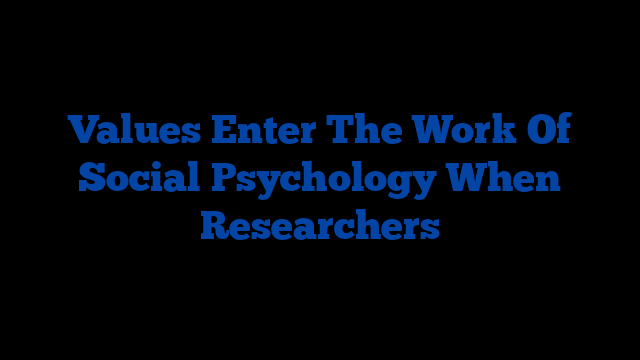 Values Enter The Work Of Social Psychology When Researchers