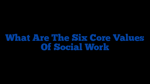 What Are The Six Core Values Of Social Work