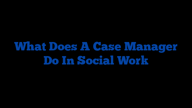 What Does A Case Manager Do In Social Work