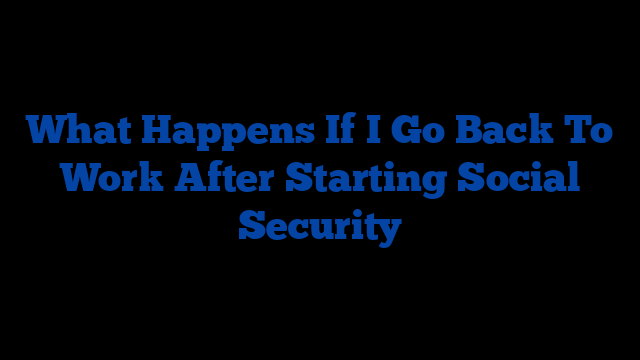 What Happens If I Go Back To Work After Starting Social Security