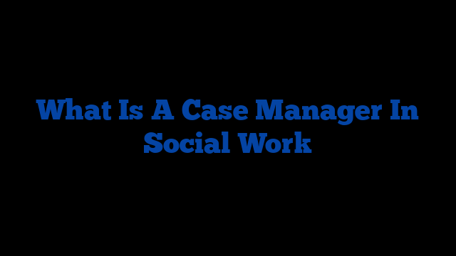 What Is A Case Manager In Social Work