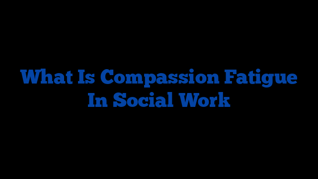 What Is Compassion Fatigue In Social Work