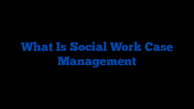 What Is Social Work Case Management