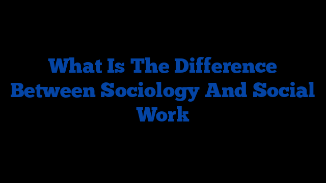 What Is The Difference Between Sociology And Social Work