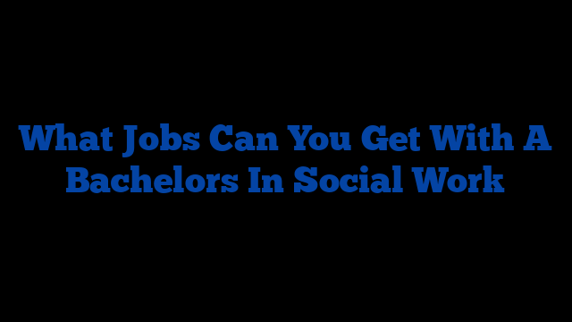 What Jobs Can You Get With A Bachelors In Social Work