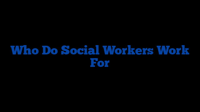 Who Do Social Workers Work For