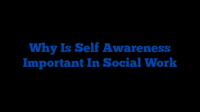 Why Is Self Awareness Important In Social Work