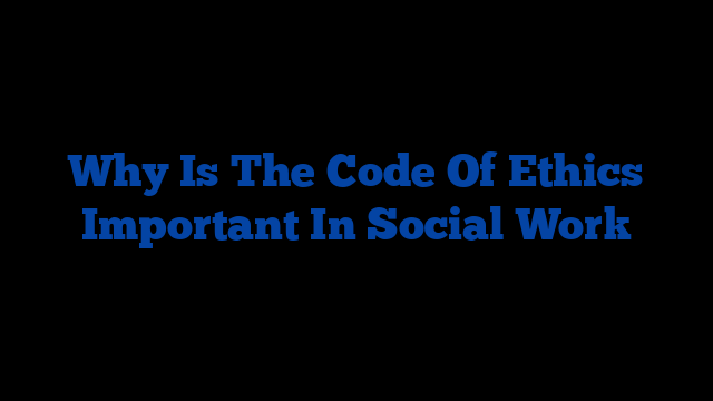 Why Is The Code Of Ethics Important In Social Work