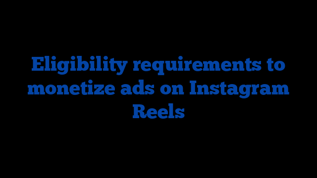 Eligibility requirements to monetize ads on Instagram Reels