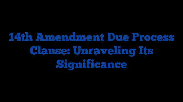 14th Amendment Due Process Clause: Unraveling Its Significance