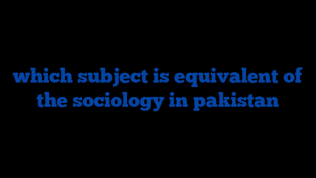 which subject is equivalent of the sociology in pakistan