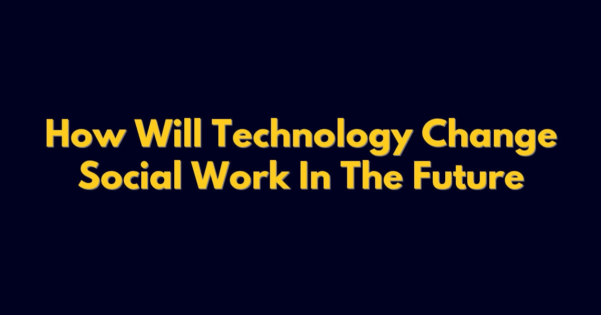 How Will Technology Change Social Work In The Future